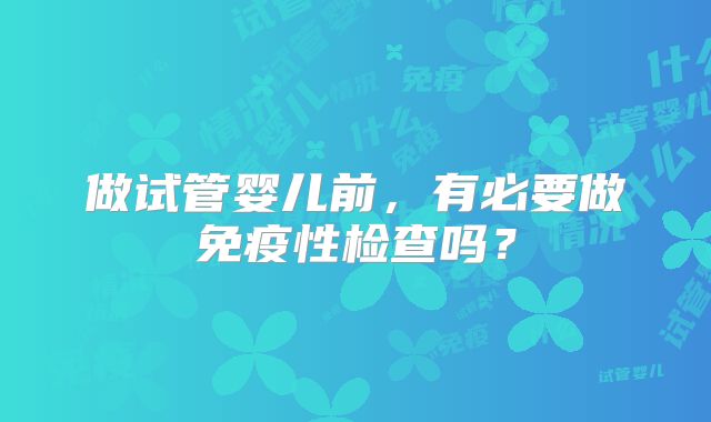 做试管婴儿前,有必要做免疫性检查吗?