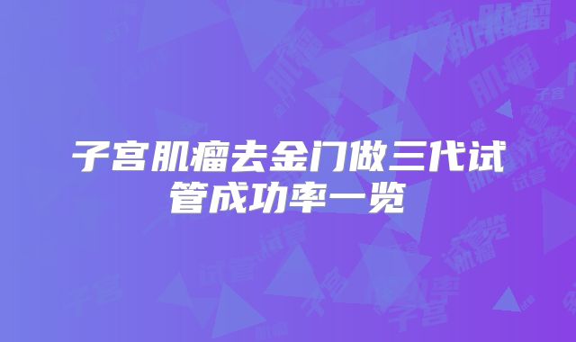 子宫肌瘤去金门做三代试管成功率一览