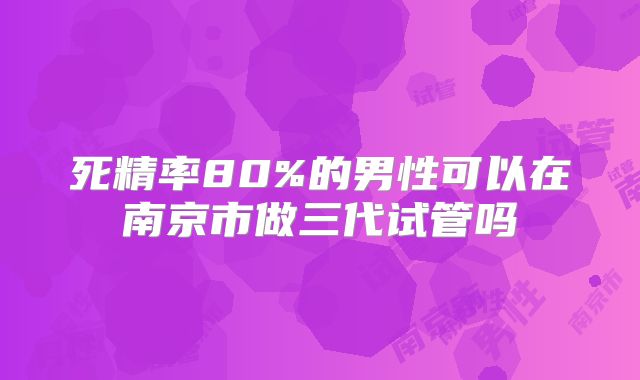 死精率80%的男性可以在南京市做三代试管吗