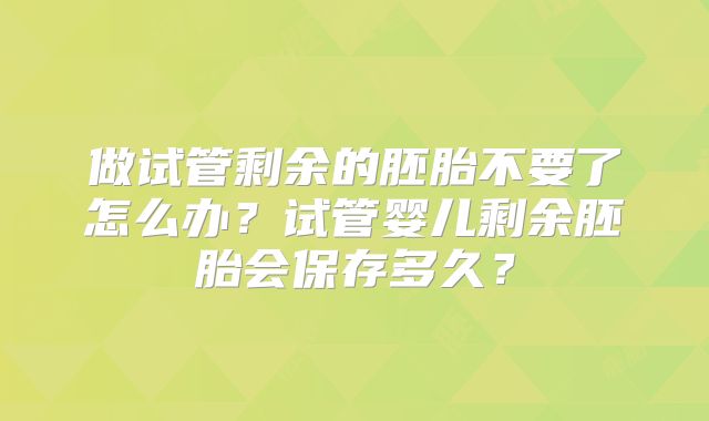 做试管剩余的胚胎不要了怎么办?试管婴儿剩余胚胎会保存多久?