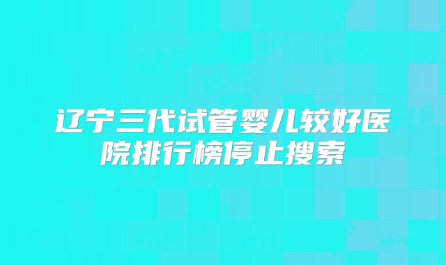 辽宁三代试管婴儿较好医院排行榜停止搜索
