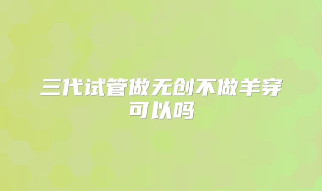 三代试管做无创不做羊穿可以吗
