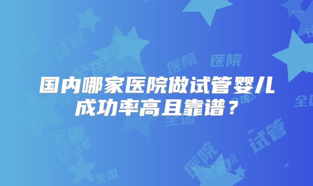 国内哪家医院做试管婴儿成功率高且靠谱？