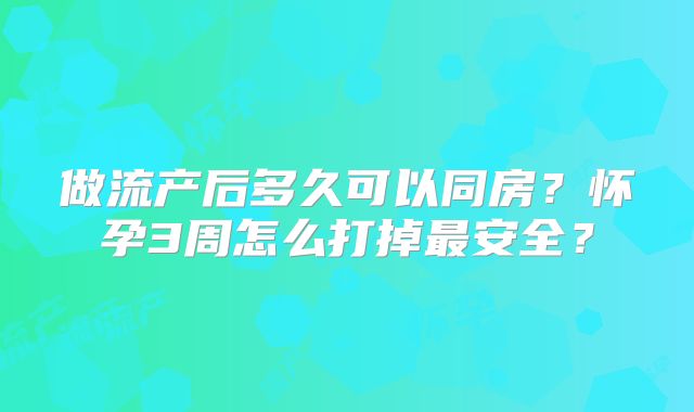 做流产后多久可以同房?怀孕3周怎么打掉最安全?