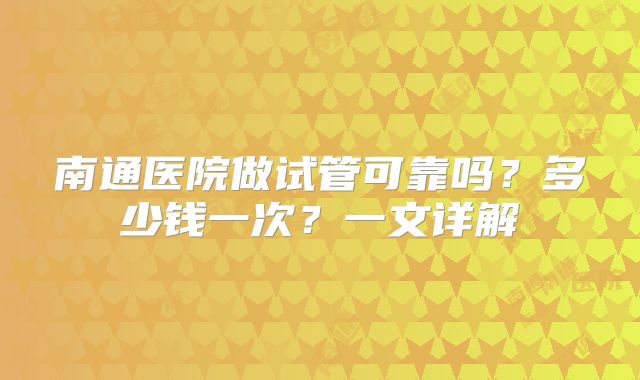 南通医院做试管可靠吗？多少钱一次？一文详解