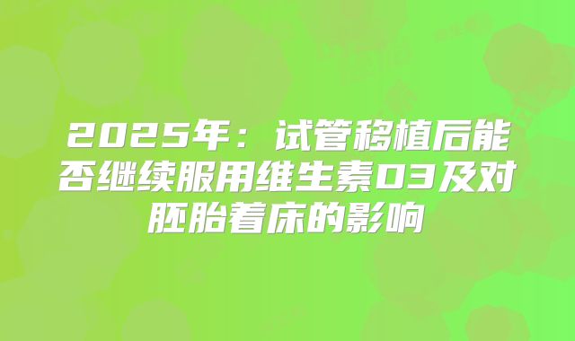 2025年：试管移植后能否继续服用维生素D3及对胚胎着床的影响