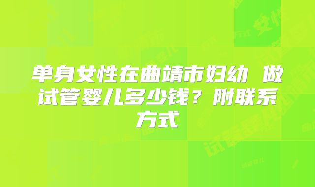 单身女性在曲靖市妇幼 做试管婴儿多少钱？附联系方式