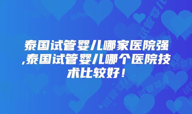 泰国试管婴儿哪家医院强,泰国试管婴儿哪个医院技术比较好!