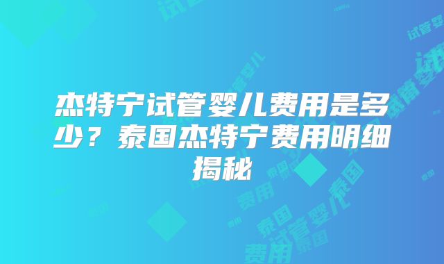 杰特宁试管婴儿费用是多少？泰国杰特宁费用明细揭秘