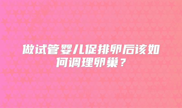 做试管婴儿促排卵后该如何调理卵巢？
