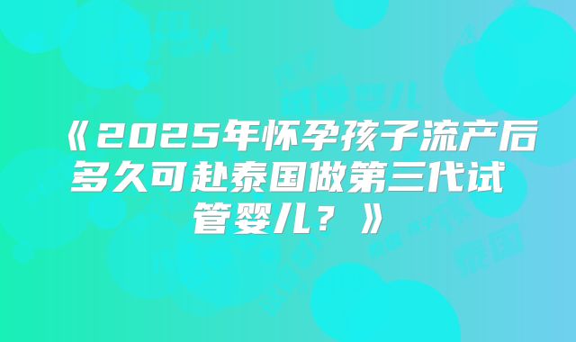 《2025年怀孕孩子流产后多久可赴泰国做第三代试管婴儿？》