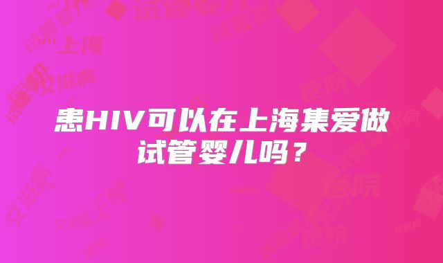 患HIV可以在上海集爱做试管婴儿吗？
