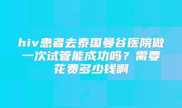 hiv患者去泰国曼谷医院做一次试管能成功吗？需要花费多少钱啊