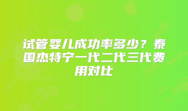试管婴儿成功率多少？泰国杰特宁一代二代三代费用对比