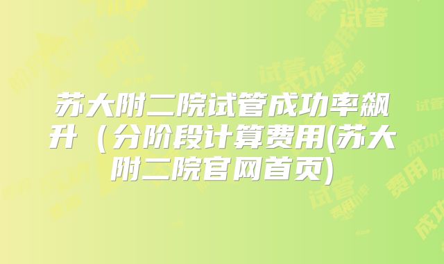 苏大附二院试管成功率飙升(分阶段计算费用(苏大附二院官网首页)
