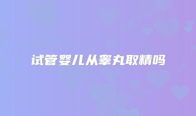 试管婴儿从睾丸取精吗