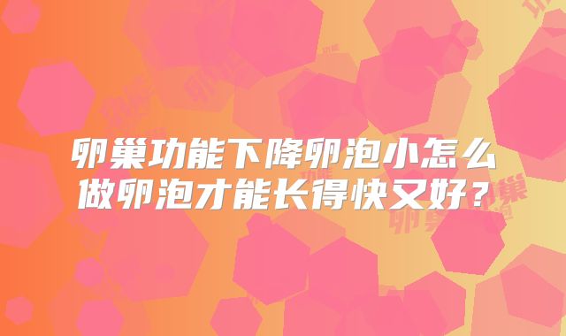 卵巢功能下降卵泡小怎么做卵泡才能长得快又好?