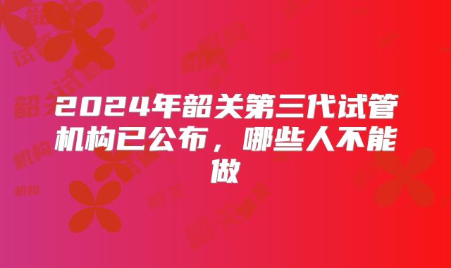 2024年韶关第三代试管机构已公布，哪些人不能做