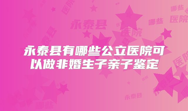 永泰县有哪些公立医院可以做非婚生子亲子鉴定