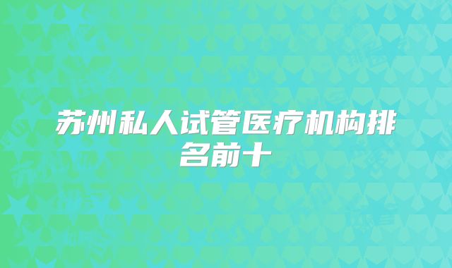 苏州私人试管医疗机构排名前十