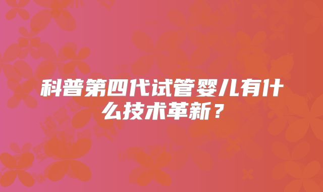 科普第四代试管婴儿有什么技术革新？
