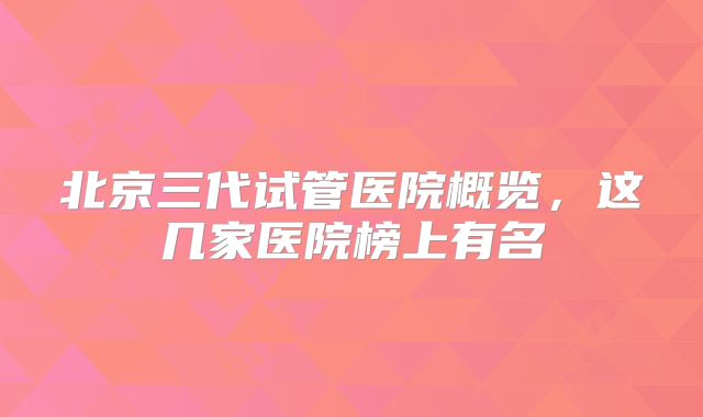北京三代试管医院概览，这几家医院榜上有名