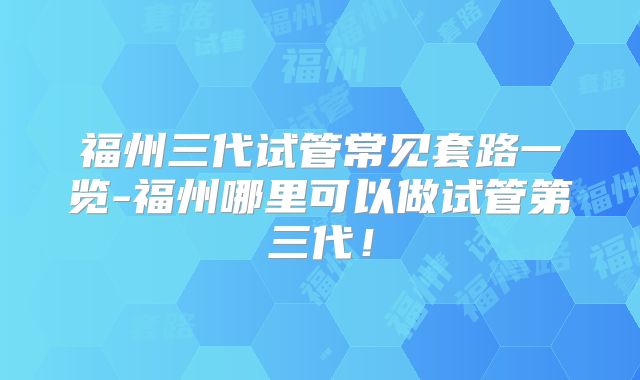福州三代试管常见套路一览-福州哪里可以做试管第三代！