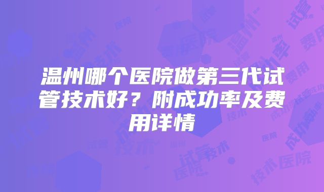 温州哪个医院做第三代试管技术好？附成功率及费用详情