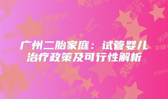 广州二胎家庭：试管婴儿治疗政策及可行性解析