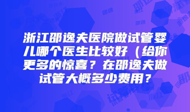 浙江邵逸夫医院做试管婴儿哪个医生比较好（给你更多的惊喜？在邵逸夫做试管大概多少费用？