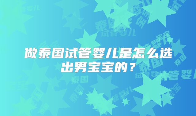 做泰国试管婴儿是怎么选出男宝宝的？