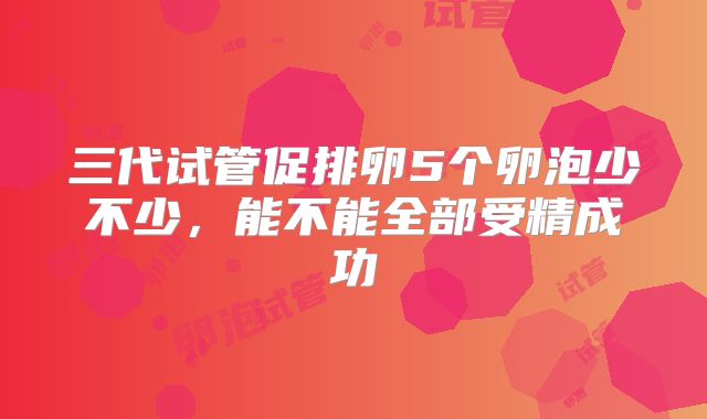 三代试管促排卵5个卵泡少不少，能不能全部受精成功