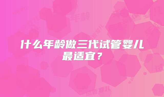 什么年龄做三代试管婴儿最适宜?