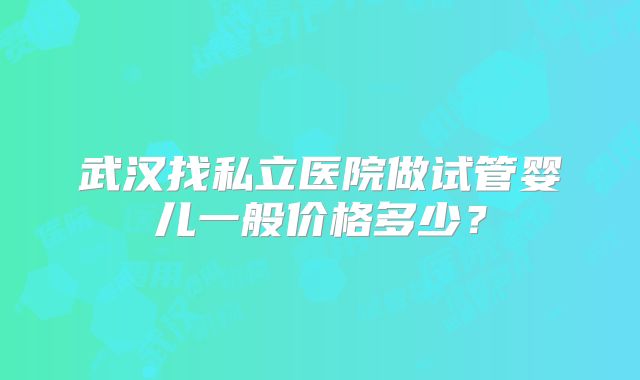 武汉找私立医院做试管婴儿一般价格多少？