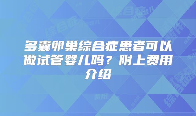 多囊卵巢综合症患者可以做试管婴儿吗？附上费用介绍