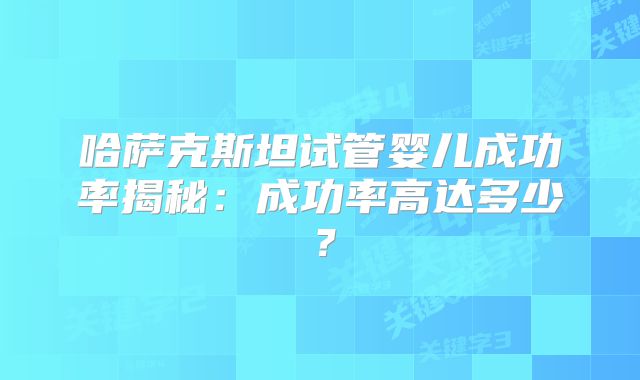 哈萨克斯坦试管婴儿成功率揭秘：成功率高达多少？