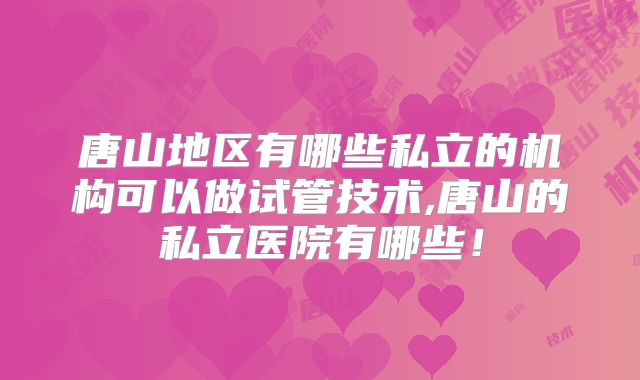 唐山地区有哪些私立的机构可以做试管技术,唐山的私立医院有哪些！
