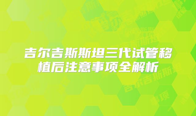 吉尔吉斯斯坦三代试管移植后注意事项全解析