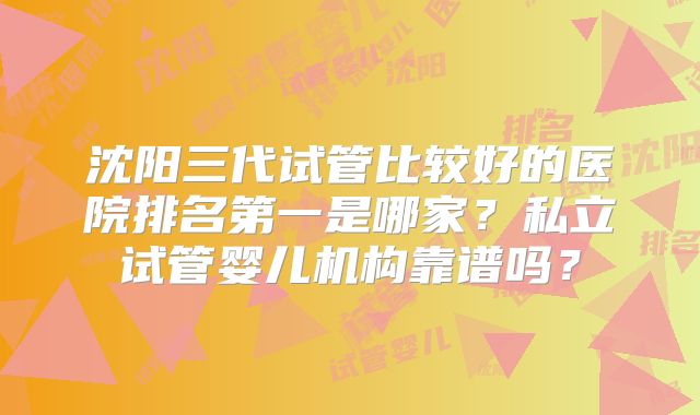 沈阳三代试管比较好的医院排名第一是哪家？私立试管婴儿机构靠谱吗？