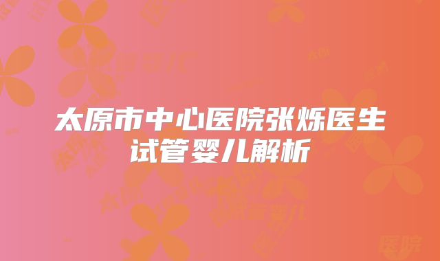 太原市中心医院张烁医生试管婴儿解析