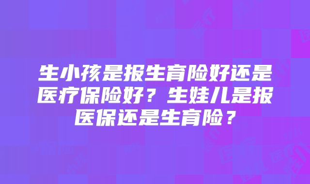 生小孩是报生育险好还是医疗保险好?生娃儿是报医保还是生育险?