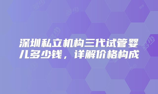 深圳私立机构三代试管婴儿多少钱,详解价格构成