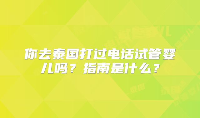 你去泰国打过电话试管婴儿吗？指南是什么？