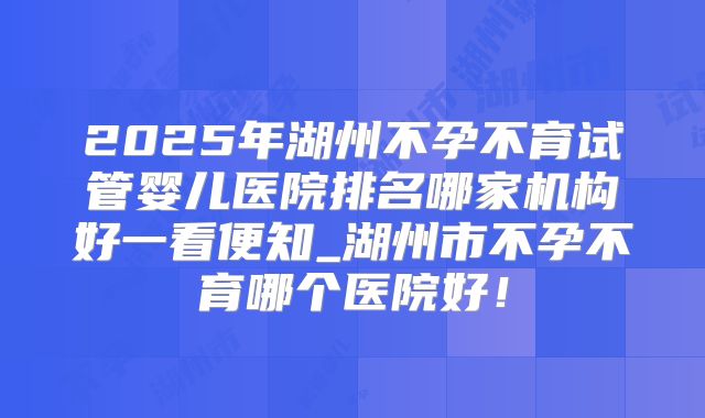 2025年湖州不孕不育试管婴儿医院排名哪家机构好一看便知_湖州市不孕不育哪个医院好！