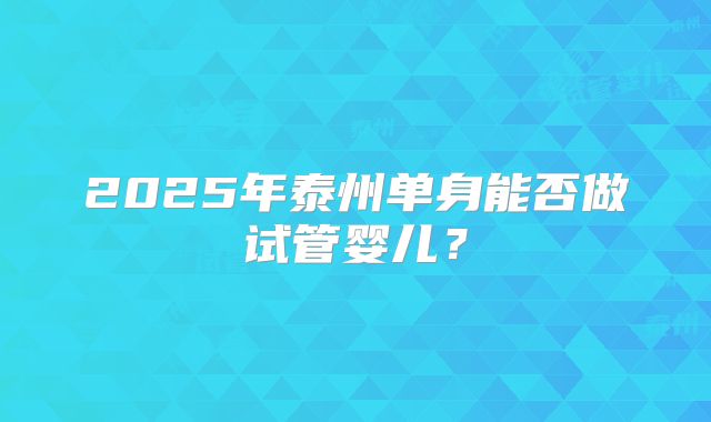 2025年泰州单身能否做试管婴儿？