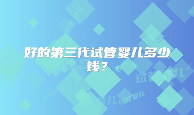 好的第三代试管婴儿多少钱？
