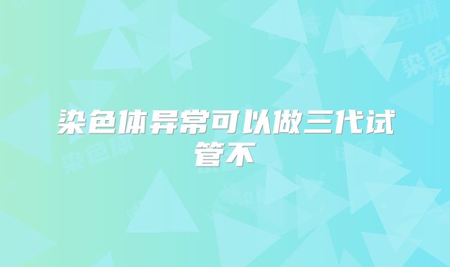 染色体异常可以做三代试管不