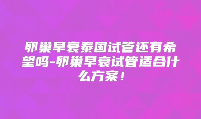 卵巢早衰泰国试管还有希望吗-卵巢早衰试管适合什么方案！
