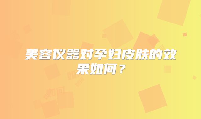 美容仪器对孕妇皮肤的效果如何？
