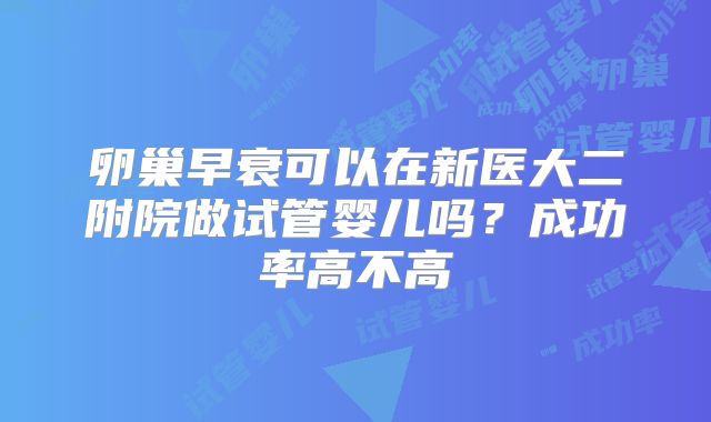 卵巢早衰可以在新医大二附院做试管婴儿吗？成功率高不高